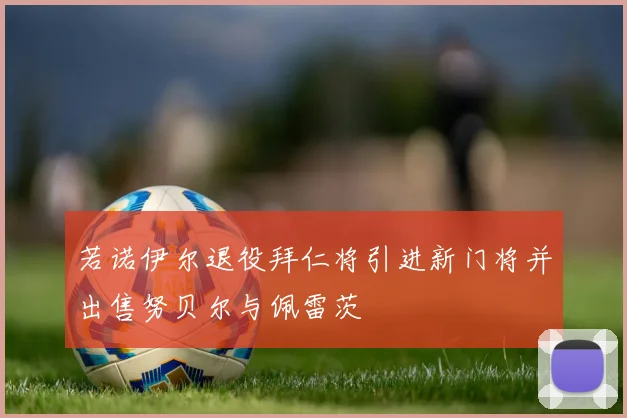 若诺伊尔退役拜仁将引进新门将并出售努贝尔与佩雷茨