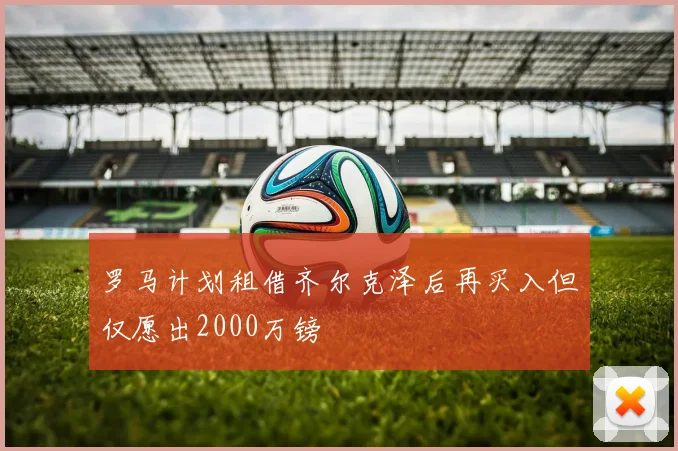 罗马计划租借齐尔克泽后再买入但仅愿出2000万镑