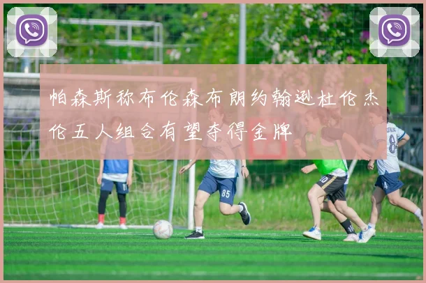 帕森斯称布伦森布朗约翰逊杜伦杰伦五人组合有望夺得金牌