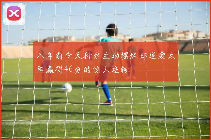 八年前今天科尔主动摆烂却逆袭太阳赢得46分的惊人逆转