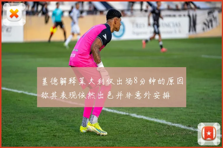 基德解释莱夫利仅出场8分钟的原因称其表现依然出色并非意外安排