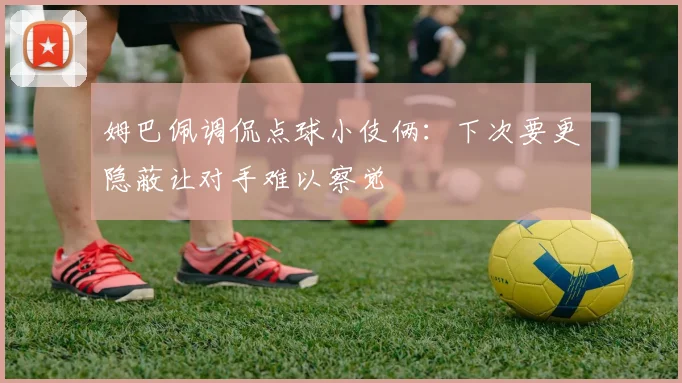 姆巴佩调侃点球小伎俩：下次要更隐蔽让对手难以察觉