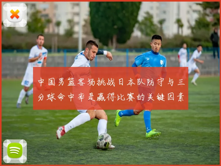 中国男篮客场挑战日本队防守与三分球命中率是赢得比赛的关键因素