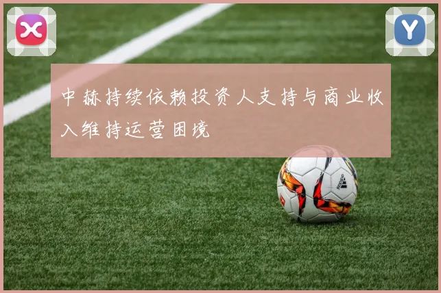 中赫持续依赖投资人支持与商业收入维持运营困境