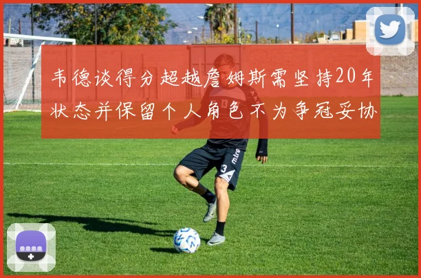 韦德谈得分超越詹姆斯需坚持20年状态并保留个人角色不为争冠妥协