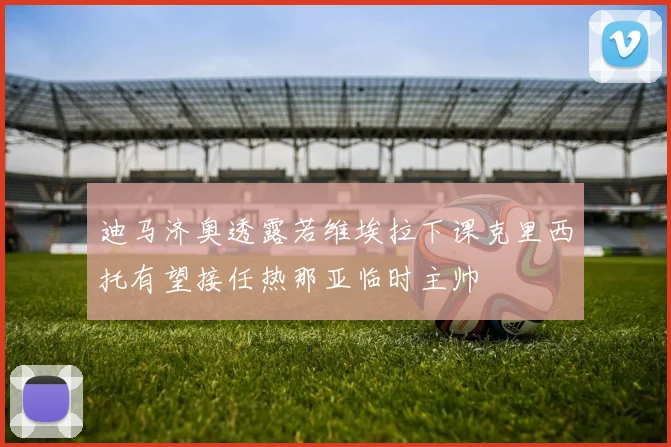 迪马济奥透露若维埃拉下课克里西托有望接任热那亚临时主帅