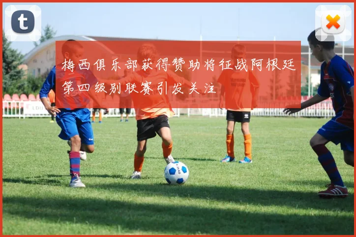 梅西俱乐部获得赞助将征战阿根廷第四级别联赛引发关注