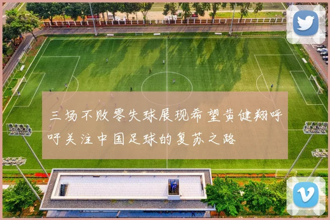 三场不败零失球展现希望黄健翔呼吁关注中国足球的复苏之路