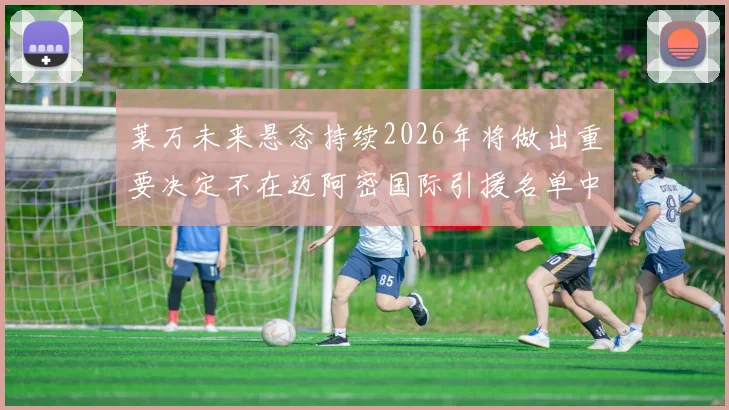 莱万未来悬念持续2026年将做出重要决定不在迈阿密国际引援名单中
