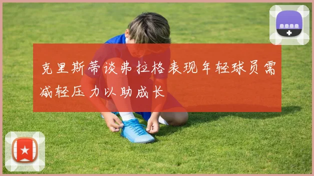 克里斯蒂谈弗拉格表现年轻球员需减轻压力以助成长