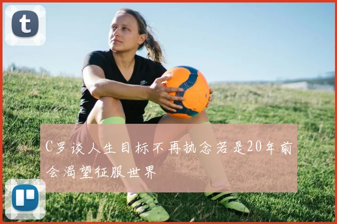 C罗谈人生目标不再执念若是20年前会渴望征服世界