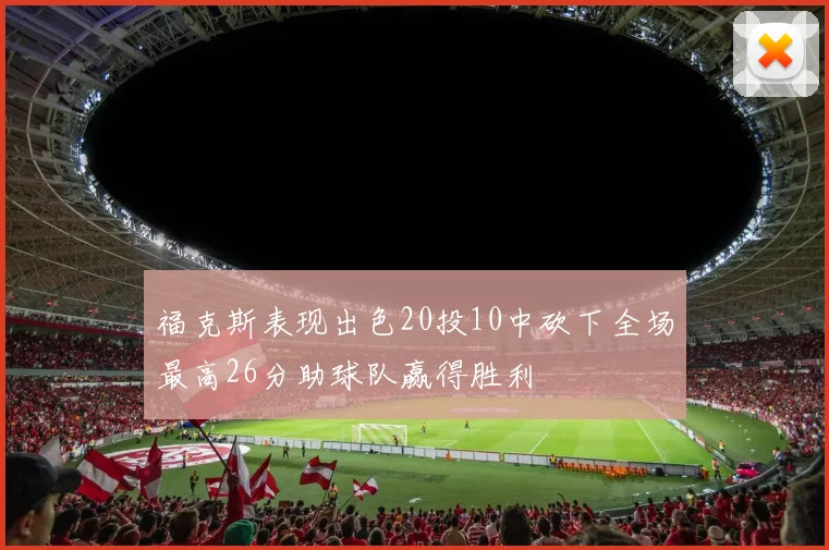福克斯表现出色20投10中砍下全场最高26分助球队赢得胜利