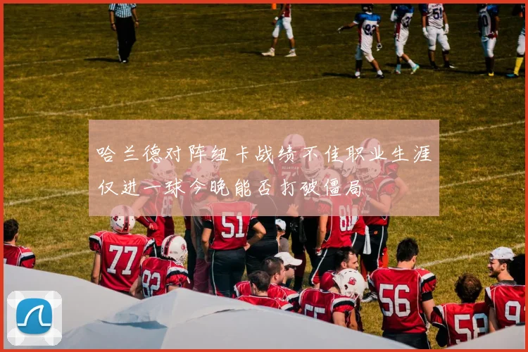 哈兰德对阵纽卡战绩不佳职业生涯仅进一球今晚能否打破僵局
