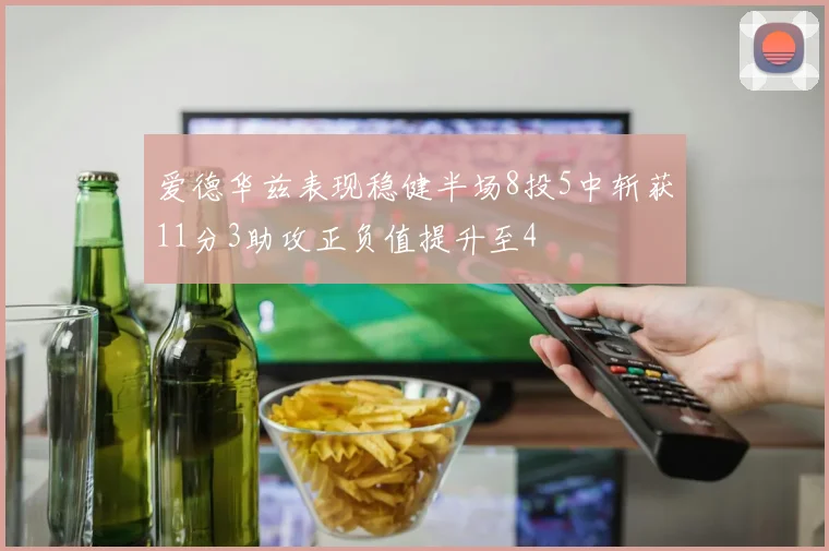爱德华兹表现稳健半场8投5中斩获11分3助攻正负值提升至4