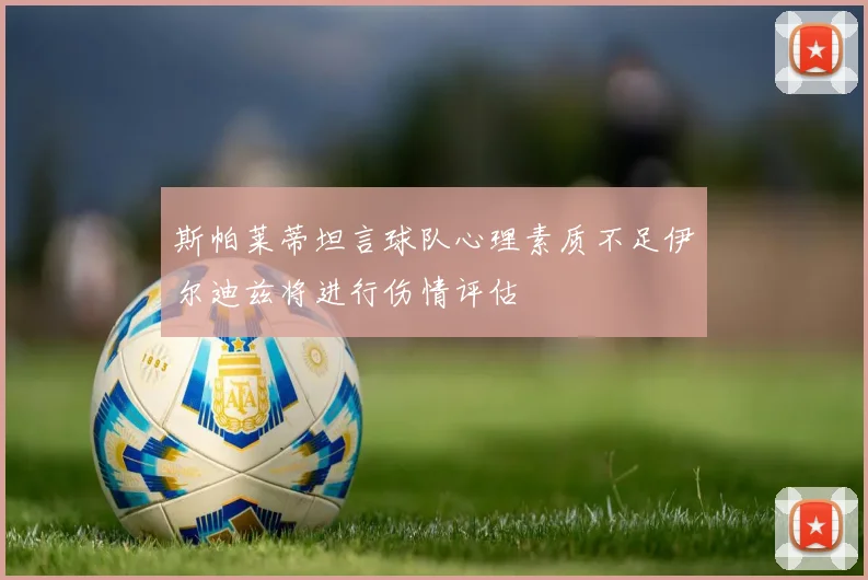 斯帕莱蒂坦言球队心理素质不足伊尔迪兹将进行伤情评估
