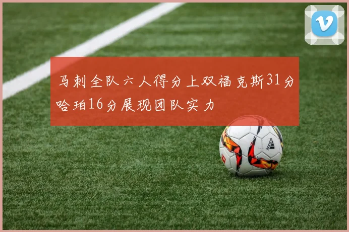马刺全队六人得分上双福克斯31分哈珀16分展现团队实力