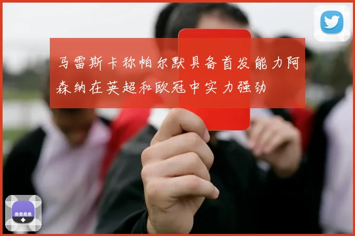 马雷斯卡称帕尔默具备首发能力阿森纳在英超和欧冠中实力强劲