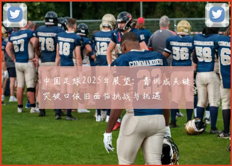 中国足球2025年展望：青训成关键突破口依旧面临挑战与机遇