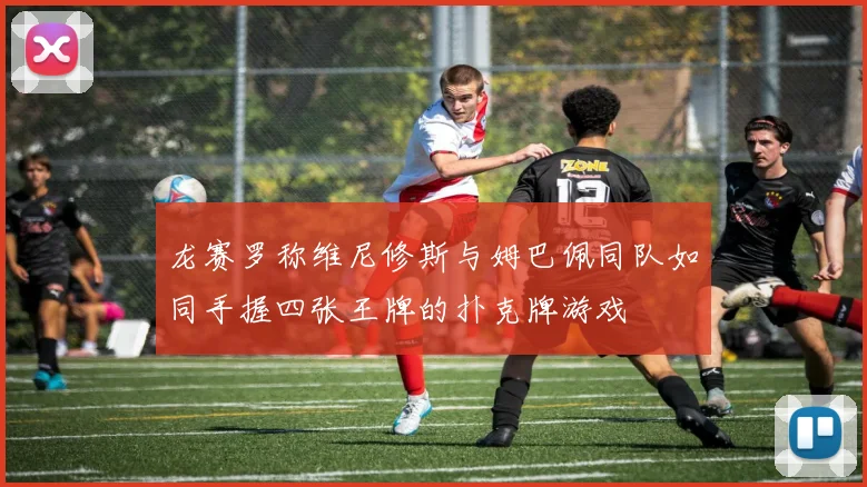 龙赛罗称维尼修斯与姆巴佩同队如同手握四张王牌的扑克牌游戏