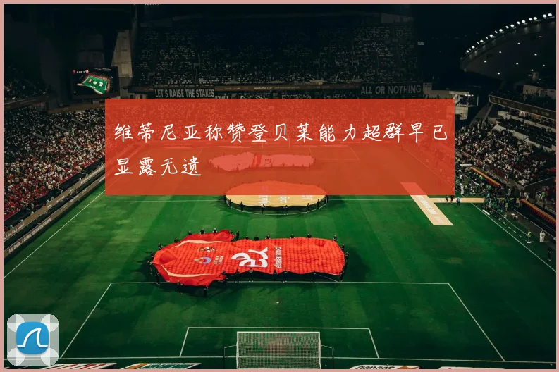 维蒂尼亚称赞登贝莱能力超群早已显露无遗