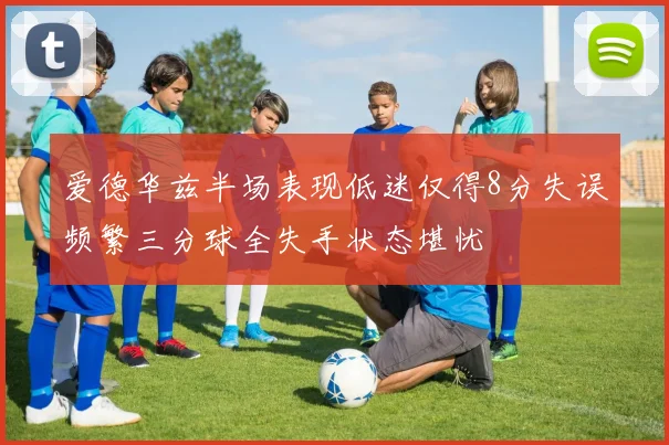 爱德华兹半场表现低迷仅得8分失误频繁三分球全失手状态堪忧
