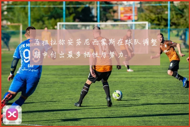马祖拉称安芬尼西蒙斯在球队调整期中付出最多牺牲与努力