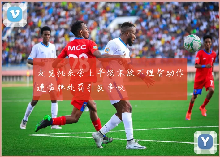 麦克托米奈上半场末段不理智动作遭黄牌处罚引发争议