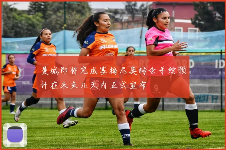 曼城即将完成塞梅尼奥转会手续预计在未来几天内正式宣布