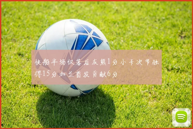 快船半场仅落后灰熊1分小卡次节独得15分加兰首发贡献6分
