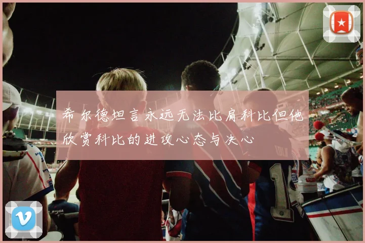 希尔德坦言永远无法比肩科比但他欣赏科比的进攻心态与决心