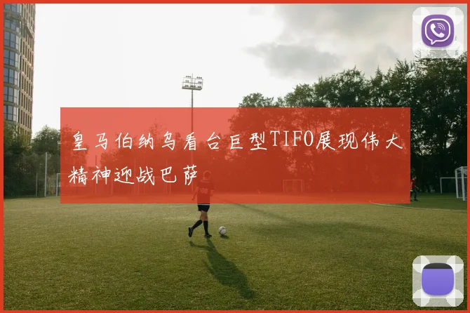 皇马伯纳乌看台巨型TIFO展现伟大精神迎战巴萨