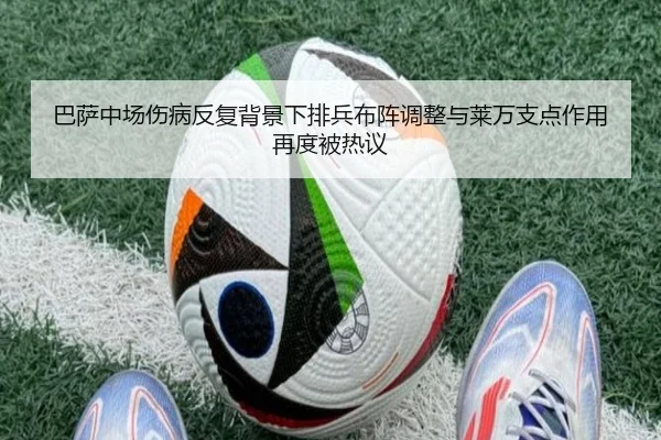 巴萨中场伤病反复背景下排兵布阵调整与莱万支点作用再度被热议（hth）