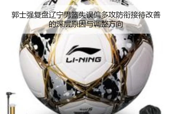 郭士强复盘辽宁男篮失误偏多攻防衔接待改善的深层原因与调整方向（hth）